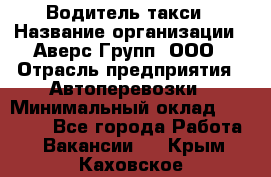 Водитель такси › Название организации ­ Аверс-Групп, ООО › Отрасль предприятия ­ Автоперевозки › Минимальный оклад ­ 50 000 - Все города Работа » Вакансии   . Крым,Каховское